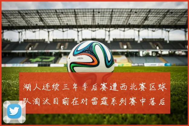 湖人连续三年季后赛遭西北赛区球队淘汰目前在对雷霆系列赛中落后0-3