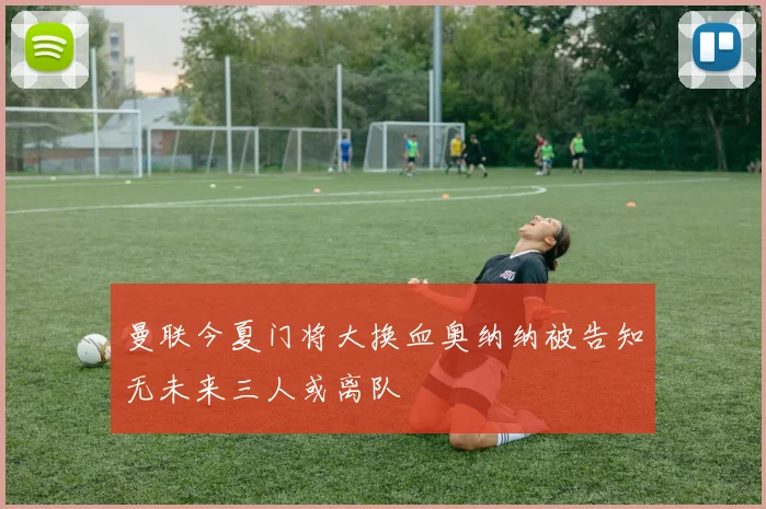 曼联今夏门将大换血奥纳纳被告知无未来三人或离队
