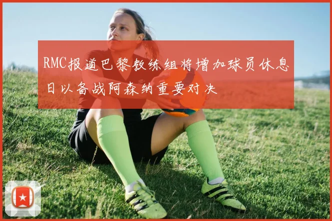 RMC报道巴黎教练组将增加球员休息日以备战阿森纳重要对决