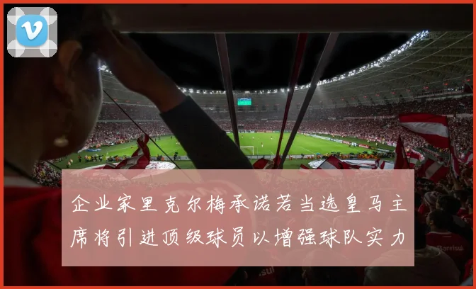 企业家里克尔梅承诺若当选皇马主席将引进顶级球员以增强球队实力