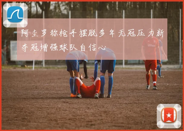 阿圭罗称枪手摆脱多年无冠压力新夺冠增强球队自信心
