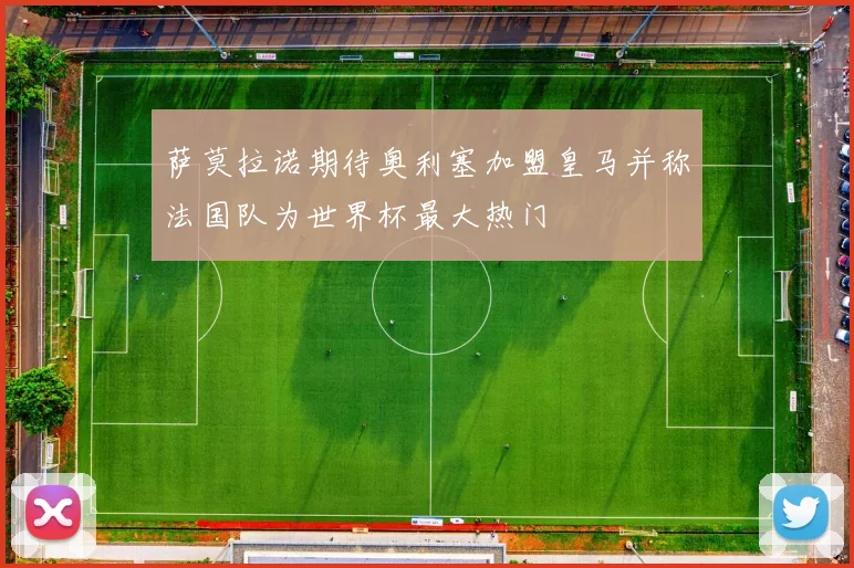 萨莫拉诺期待奥利塞加盟皇马并称法国队为世界杯最大热门