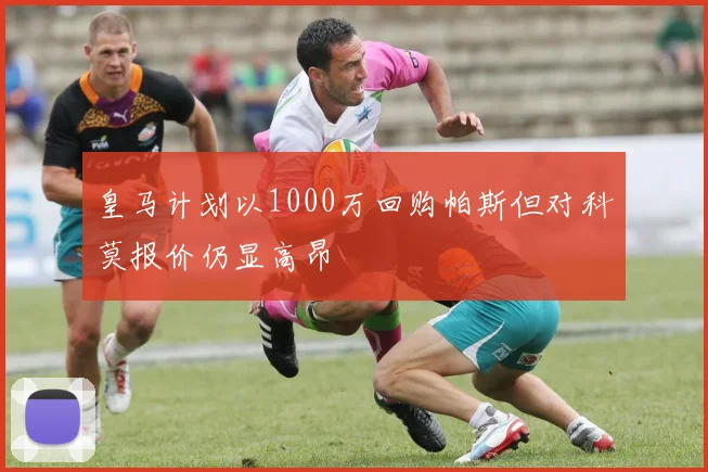 皇马计划以1000万回购帕斯但对科莫报价仍显高昂