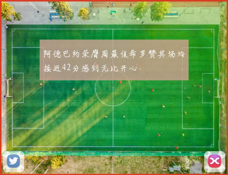 阿德巴约荣膺周最佳希罗赞其场均接近42分感到无比开心