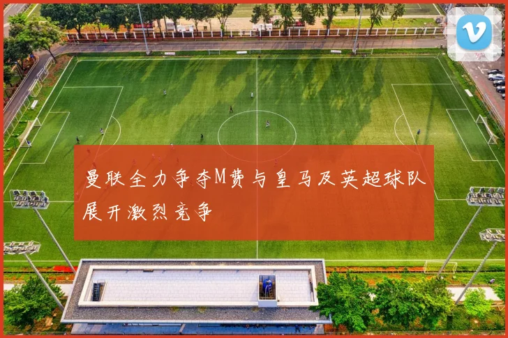 曼联全力争夺M费与皇马及英超球队展开激烈竞争
