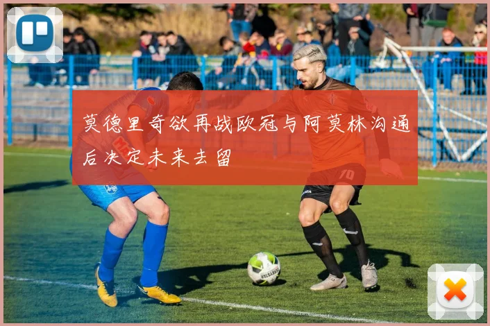 莫德里奇欲再战欧冠与阿莫林沟通后决定未来去留