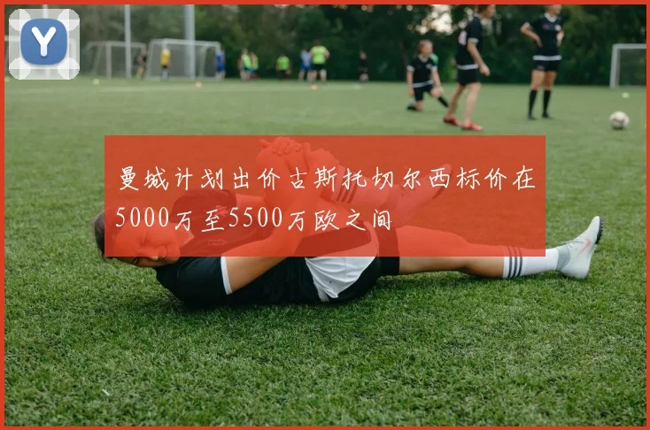 曼城计划出价古斯托切尔西标价在5000万至5500万欧之间