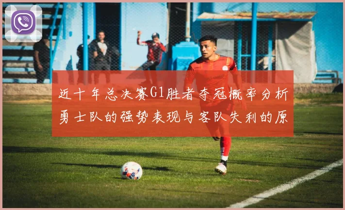 近十年总决赛G1胜者夺冠概率分析勇士队的强势表现与客队失利的原因探讨