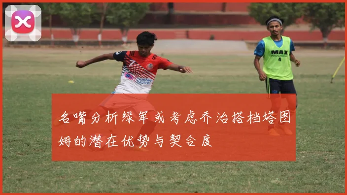 名嘴分析绿军或考虑乔治搭档塔图姆的潜在优势与契合度