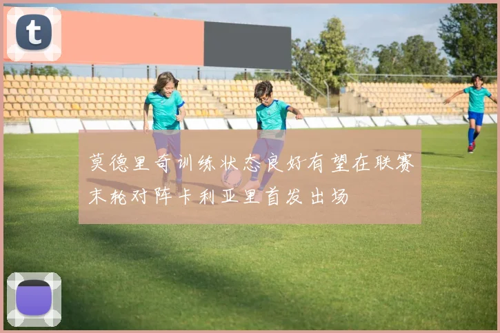 莫德里奇训练状态良好有望在联赛末轮对阵卡利亚里首发出场