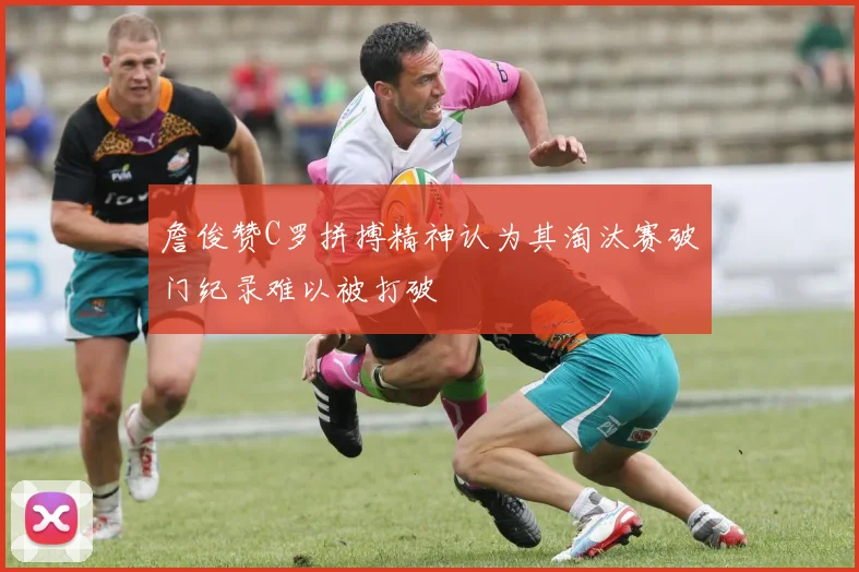 詹俊赞C罗拼搏精神认为其淘汰赛破门纪录难以被打破