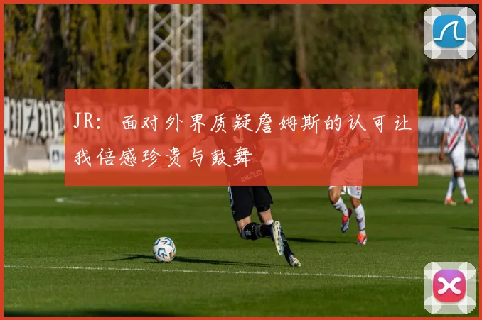 JR：面对外界质疑詹姆斯的认可让我倍感珍贵与鼓舞
