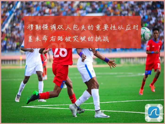 穆勒强调双人包夹的重要性以应对基米希右路被突破的挑战