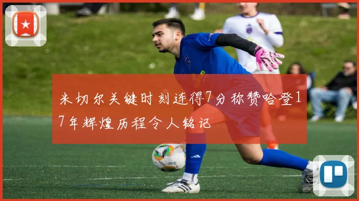 米切尔关键时刻连得7分称赞哈登17年辉煌历程令人铭记