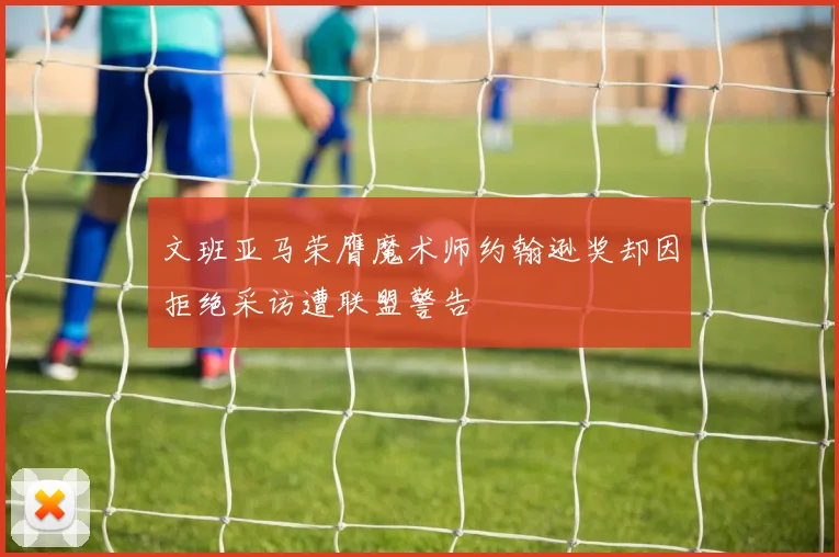 文班亚马荣膺魔术师约翰逊奖却因拒绝采访遭联盟警告