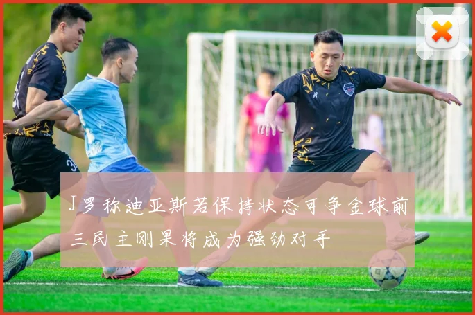J罗称迪亚斯若保持状态可争金球前三民主刚果将成为强劲对手