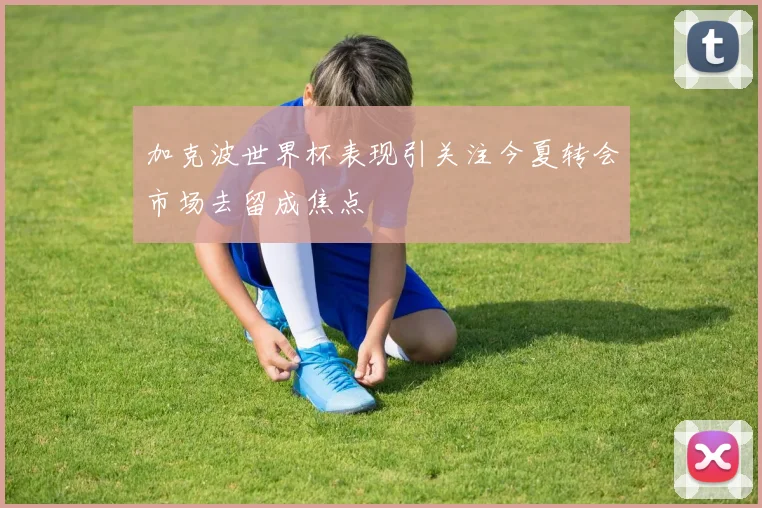 加克波世界杯表现引关注今夏转会市场去留成焦点