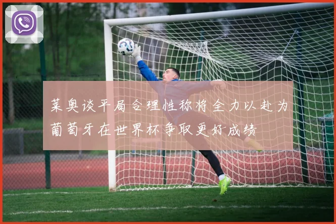 莱奥谈平局合理性称将全力以赴为葡萄牙在世界杯争取更好成绩