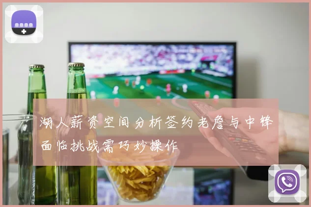 湖人薪资空间分析签约老詹与中锋面临挑战需巧妙操作