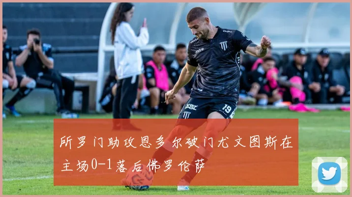 所罗门助攻恩多尔破门尤文图斯在主场0-1落后佛罗伦萨
