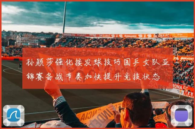 孙颖莎强化接发球技巧国乒女队亚锦赛备战节奏加快提升竞技状态