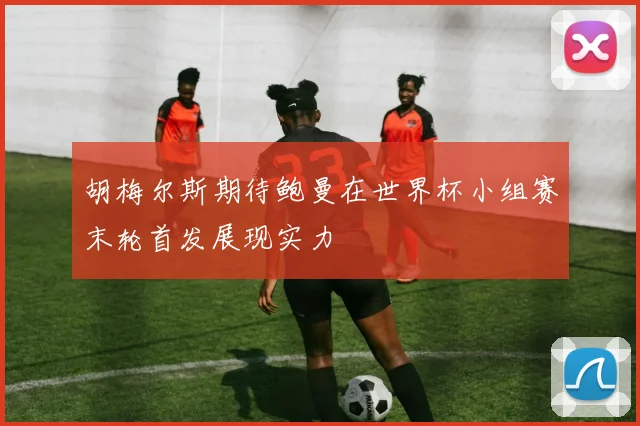 胡梅尔斯期待鲍曼在世界杯小组赛末轮首发展现实力