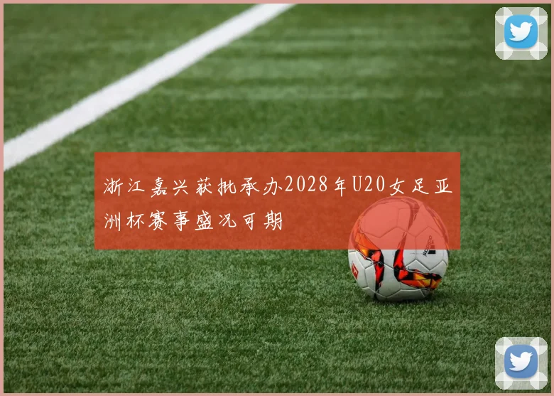 浙江嘉兴获批承办2028年U20女足亚洲杯赛事盛况可期