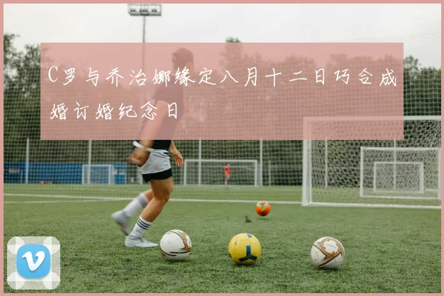 C罗与乔治娜缘定八月十二日巧合成婚订婚纪念日