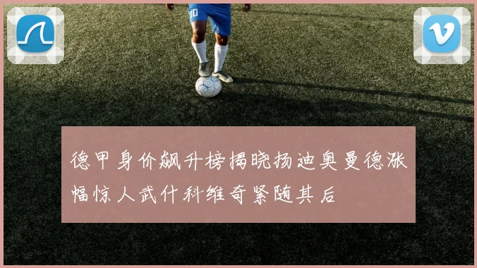德甲身价飙升榜揭晓扬迪奥曼德涨幅惊人武什科维奇紧随其后