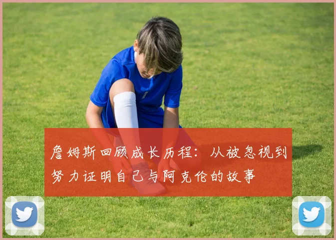 詹姆斯回顾成长历程：从被忽视到努力证明自己与阿克伦的故事