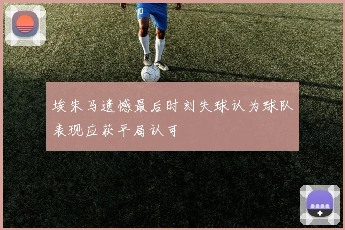 埃朱马遗憾最后时刻失球认为球队表现应获平局认可