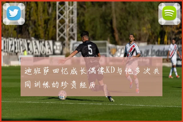 迪班萨回忆成长偶像KD与他多次共同训练的珍贵经历