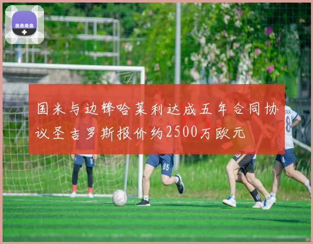 国米与边锋哈莱利达成五年合同协议圣吉罗斯报价约2500万欧元
