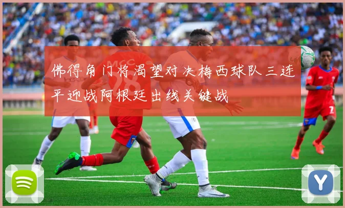 佛得角门将渴望对决梅西球队三连平迎战阿根廷出线关键战