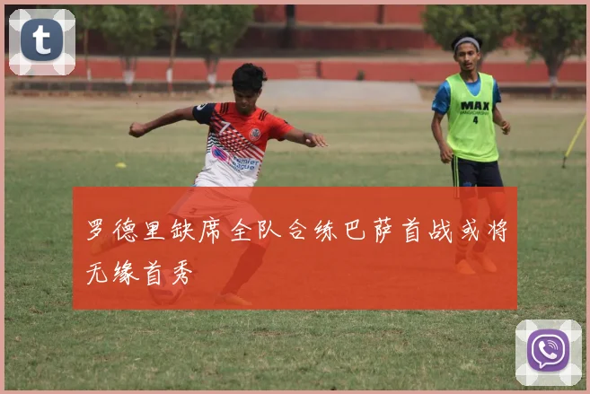 罗德里缺席全队合练巴萨首战或将无缘首秀