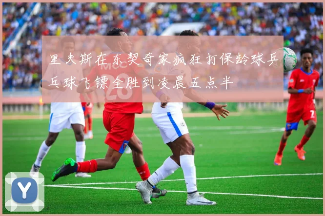 里夫斯在东契奇家疯狂打保龄球乒乓球飞镖全胜到凌晨五点半