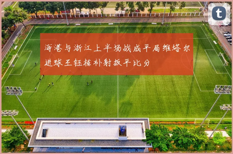 海港与浙江上半场战成平局维塔尔进球王钰栋补射扳平比分