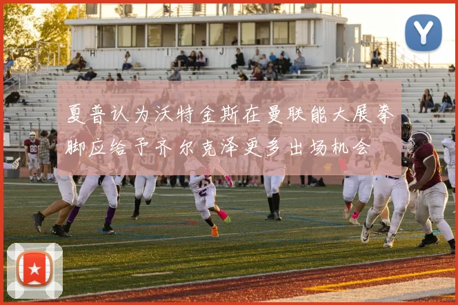 夏普认为沃特金斯在曼联能大展拳脚应给予齐尔克泽更多出场机会